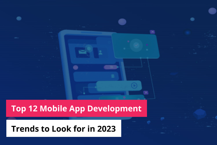 Top 12 Mobile App Development Trends to Look for in 2023