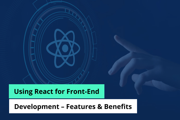Using React for Front-End Development – Features & Benefits