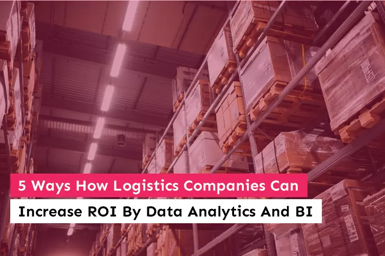 5 Ways How Logistics Companies Can Increase ROI By Data Analytics And BI