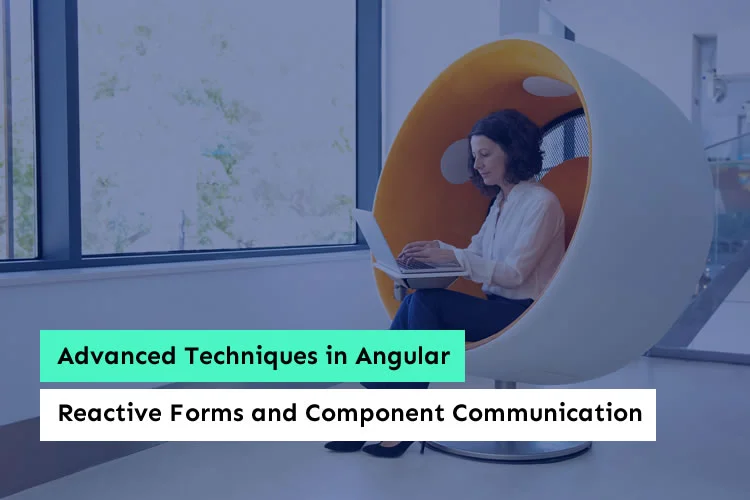 Advanced Techniques in Angular: Reactive Forms and Component Communication
